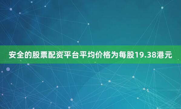 安全的股票配资平台平均价格为每股19.38港元