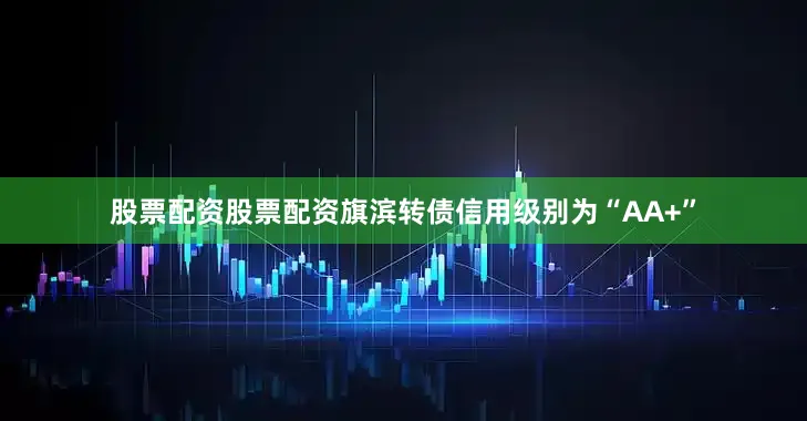股票配资股票配资旗滨转债信用级别为“AA+”
