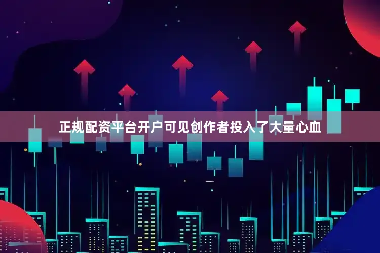 正规配资平台开户可见创作者投入了大量心血