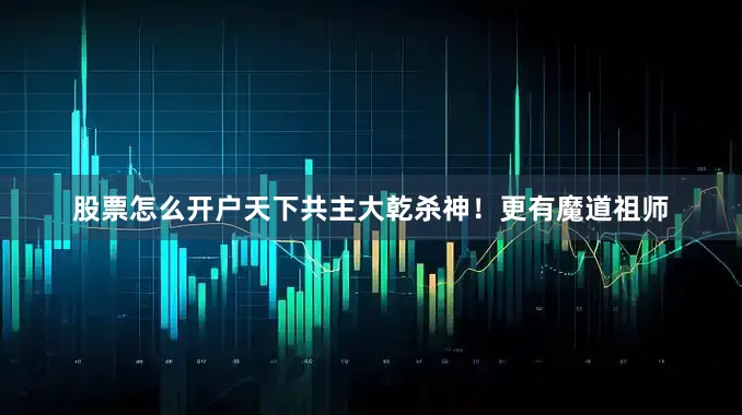 股票怎么开户天下共主大乾杀神！更有魔道祖师