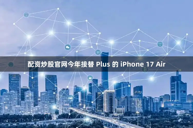 配资炒股官网今年接替 Plus 的 iPhone 17 Air