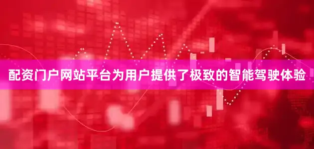 配资门户网站平台为用户提供了极致的智能驾驶体验