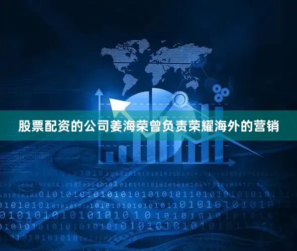 股票配资的公司姜海荣曾负责荣耀海外的营销