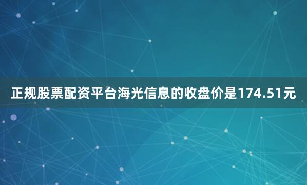 正规股票配资平台海光信息的收盘价是174.51元