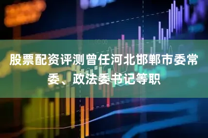 股票配资评测曾任河北邯郸市委常委、政法委书记等职