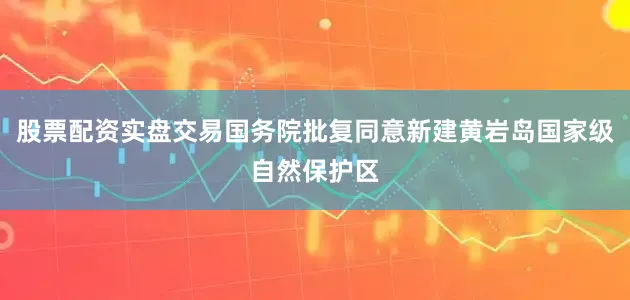 股票配资实盘交易国务院批复同意新建黄岩岛国家级自然保护区