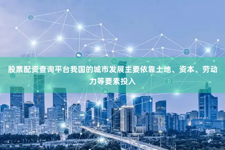 股票配资查询平台我国的城市发展主要依靠土地、资本、劳动力等要素投入