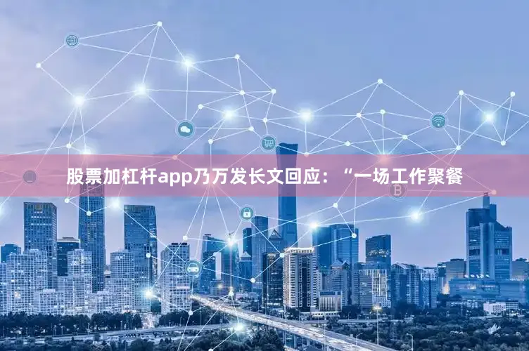 股票加杠杆app乃万发长文回应：“一场工作聚餐