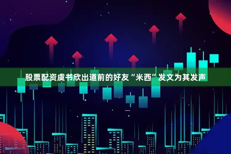 股票配资虞书欣出道前的好友“米西”发文为其发声