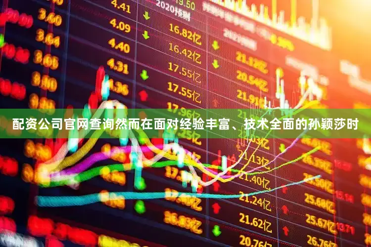 配资公司官网查询然而在面对经验丰富、技术全面的孙颖莎时