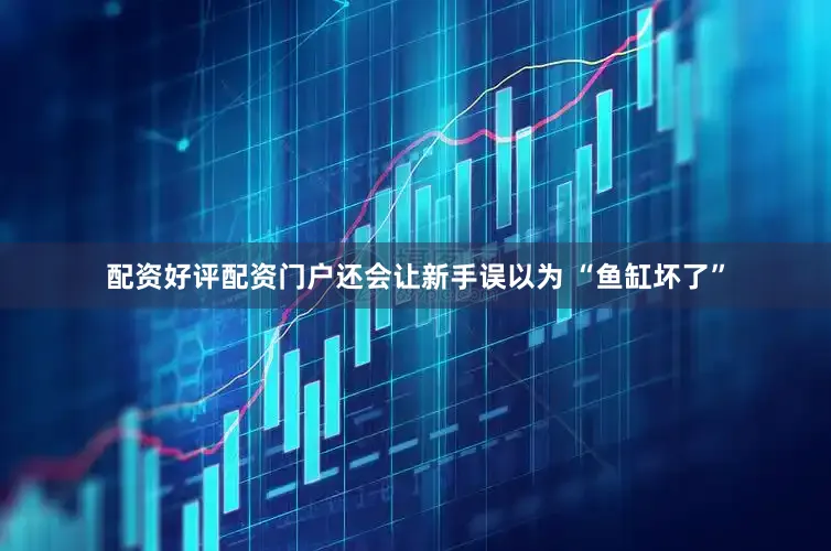 配资好评配资门户还会让新手误以为 “鱼缸坏了”