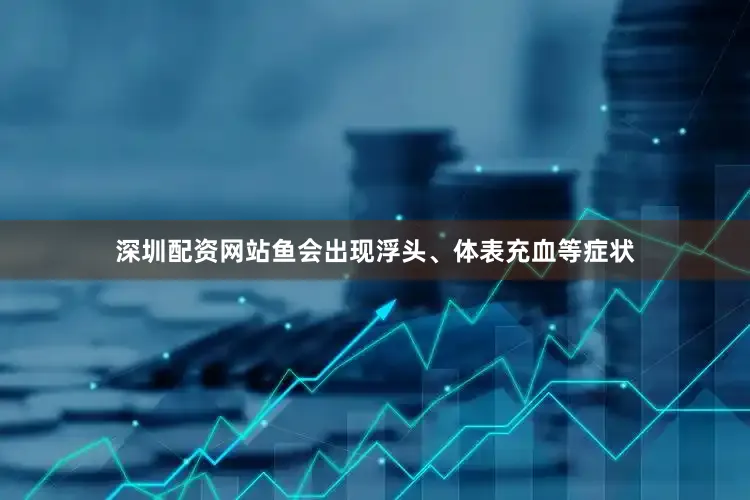 深圳配资网站鱼会出现浮头、体表充血等症状